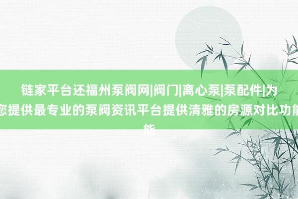 链家平台还福州泵阀网|阀门|离心泵|泵配件|为您提供最专业的泵阀资讯平台提供清雅的房源对比功能