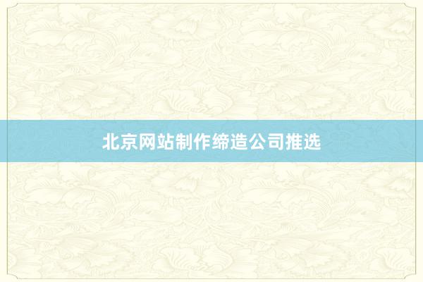 北京网站制作缔造公司推选